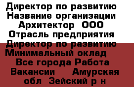 Директор по развитию › Название организации ­ Архитектор, ООО › Отрасль предприятия ­ Директор по развитию › Минимальный оклад ­ 1 - Все города Работа » Вакансии   . Амурская обл.,Зейский р-н